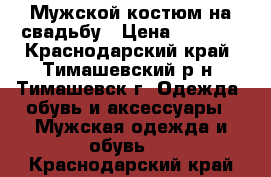 Мужской костюм на свадьбу › Цена ­ 6 000 - Краснодарский край, Тимашевский р-н, Тимашевск г. Одежда, обувь и аксессуары » Мужская одежда и обувь   . Краснодарский край